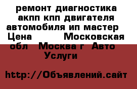 ремонт диагностика акпп кпп двигателя автомобиля ип мастер › Цена ­ 900 - Московская обл., Москва г. Авто » Услуги   